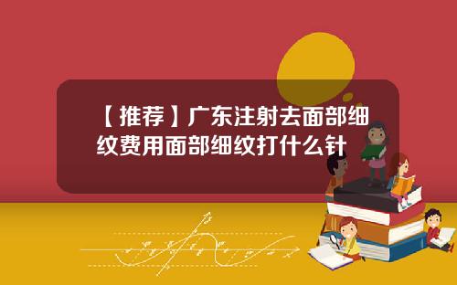【推荐】广东注射去面部细纹费用面部细纹打什么针