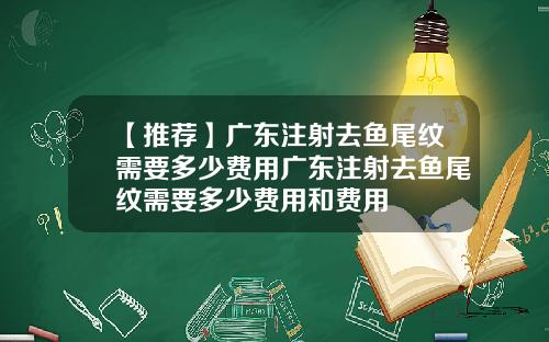【推荐】广东注射去鱼尾纹需要多少费用广东注射去鱼尾纹需要多少费用和费用