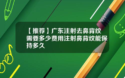 【推荐】广东注射去鼻背纹需要多少费用注射鼻背纹能保持多久
