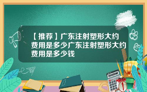 【推荐】广东注射塑形大约费用是多少广东注射塑形大约费用是多少钱