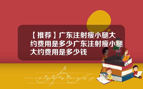 【推荐】广东注射瘦小腿大约费用是多少广东注射瘦小腿大约费用是多少钱