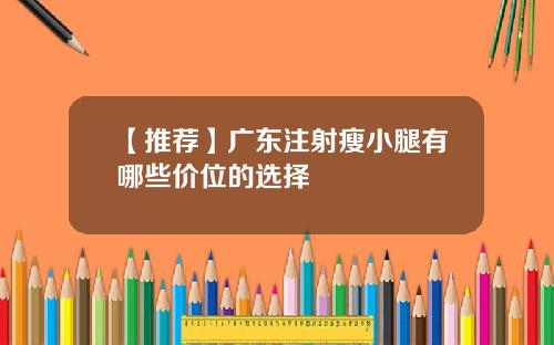 【推荐】广东注射瘦小腿有哪些价位的选择