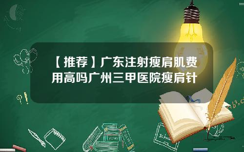 【推荐】广东注射瘦肩肌费用高吗广州三甲医院瘦肩针