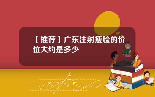 【推荐】广东注射瘦脸的价位大约是多少