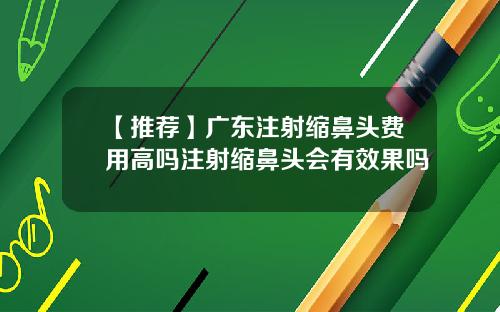 【推荐】广东注射缩鼻头费用高吗注射缩鼻头会有效果吗