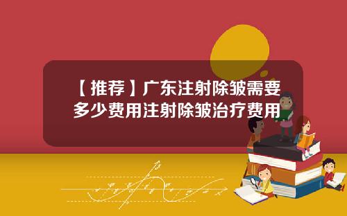 【推荐】广东注射除皱需要多少费用注射除皱治疗费用