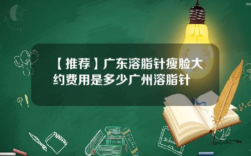 【推荐】广东溶脂针瘦脸大约费用是多少广州溶脂针