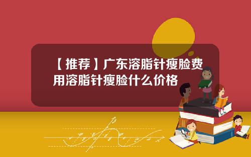 【推荐】广东溶脂针瘦脸费用溶脂针瘦脸什么价格