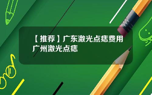 【推荐】广东激光点痣费用广州激光点痣