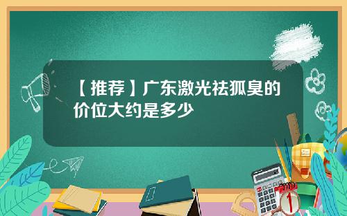 【推荐】广东激光祛狐臭的价位大约是多少