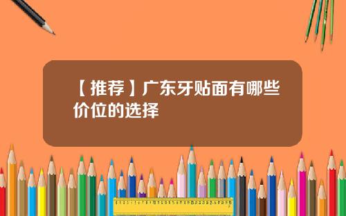 【推荐】广东牙贴面有哪些价位的选择