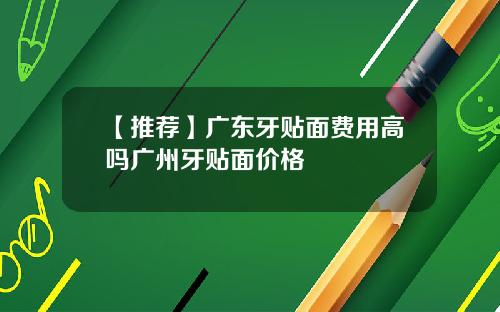 【推荐】广东牙贴面费用高吗广州牙贴面价格
