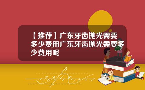 【推荐】广东牙齿抛光需要多少费用广东牙齿抛光需要多少费用呢
