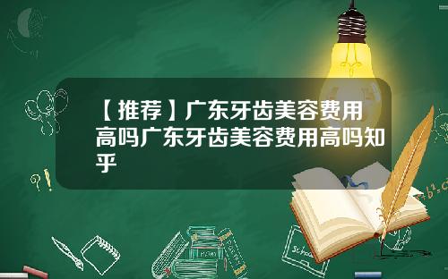 【推荐】广东牙齿美容费用高吗广东牙齿美容费用高吗知乎