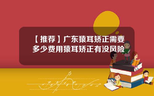 【推荐】广东猿耳矫正需要多少费用猿耳矫正有没风险