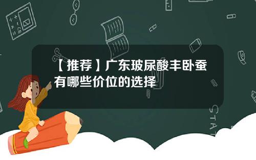 【推荐】广东玻尿酸丰卧蚕有哪些价位的选择