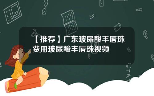 【推荐】广东玻尿酸丰唇珠费用玻尿酸丰唇珠视频