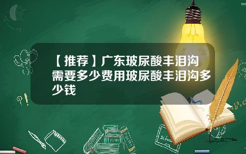 【推荐】广东玻尿酸丰泪沟需要多少费用玻尿酸丰泪沟多少钱
