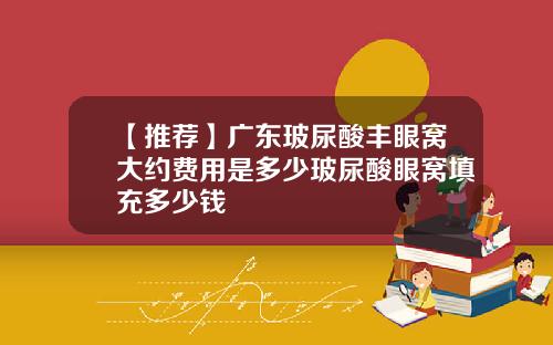 【推荐】广东玻尿酸丰眼窝大约费用是多少玻尿酸眼窝填充多少钱