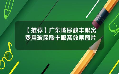 【推荐】广东玻尿酸丰眼窝费用玻尿酸丰眼窝效果图片