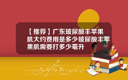 【推荐】广东玻尿酸丰苹果肌大约费用是多少玻尿酸丰苹果肌需要打多少毫升