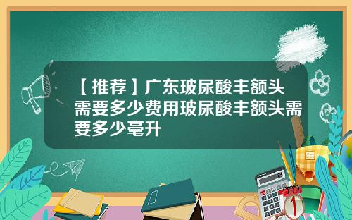 【推荐】广东玻尿酸丰额头需要多少费用玻尿酸丰额头需要多少毫升