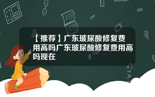 【推荐】广东玻尿酸修复费用高吗广东玻尿酸修复费用高吗现在
