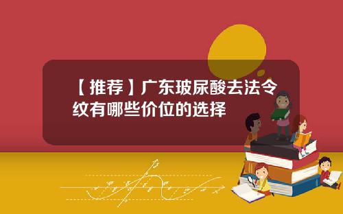 【推荐】广东玻尿酸去法令纹有哪些价位的选择
