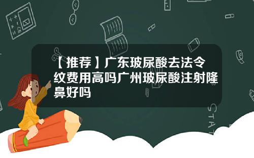 【推荐】广东玻尿酸去法令纹费用高吗广州玻尿酸注射隆鼻好吗