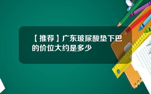 【推荐】广东玻尿酸垫下巴的价位大约是多少