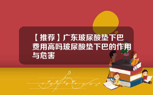 【推荐】广东玻尿酸垫下巴费用高吗玻尿酸垫下巴的作用与危害