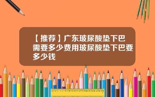 【推荐】广东玻尿酸垫下巴需要多少费用玻尿酸垫下巴要多少钱