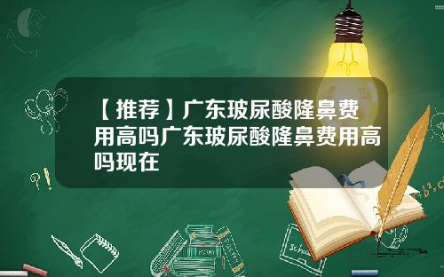 【推荐】广东玻尿酸隆鼻费用高吗广东玻尿酸隆鼻费用高吗现在