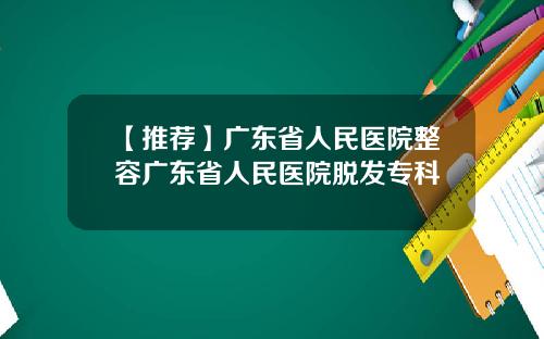 【推荐】广东省人民医院整容广东省人民医院脱发专科