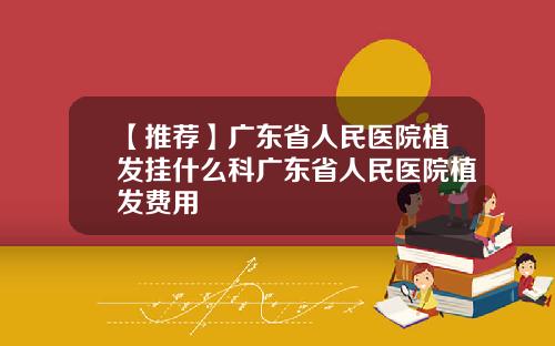 【推荐】广东省人民医院植发挂什么科广东省人民医院植发费用