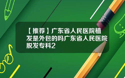 【推荐】广东省人民医院植发是外包的吗广东省人民医院脱发专科2