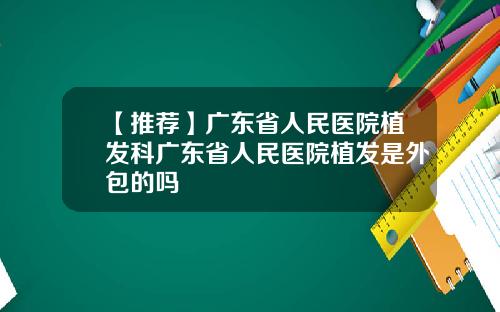 【推荐】广东省人民医院植发科广东省人民医院植发是外包的吗