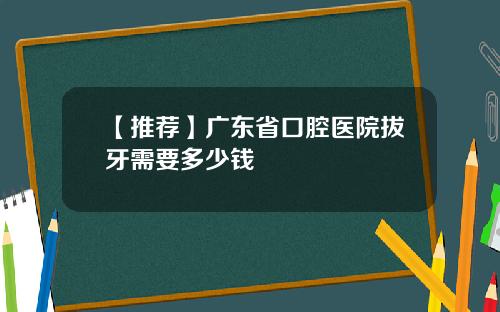【推荐】广东省口腔医院拔牙需要多少钱