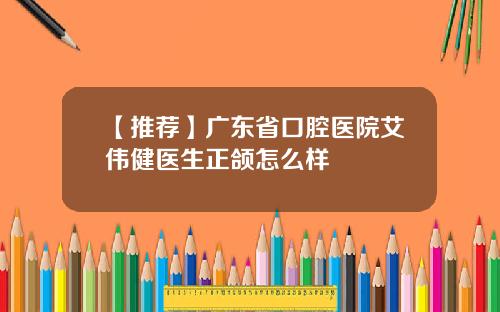 【推荐】广东省口腔医院艾伟健医生正颌怎么样