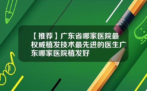 【推荐】广东省哪家医院最权威植发技术最先进的医生广东哪家医院植发好