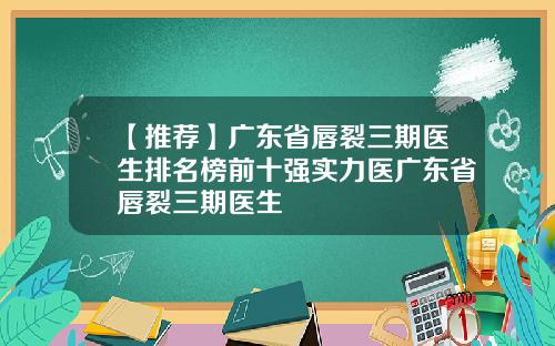 【推荐】广东省唇裂三期医生排名榜前十强实力医广东省唇裂三期医生