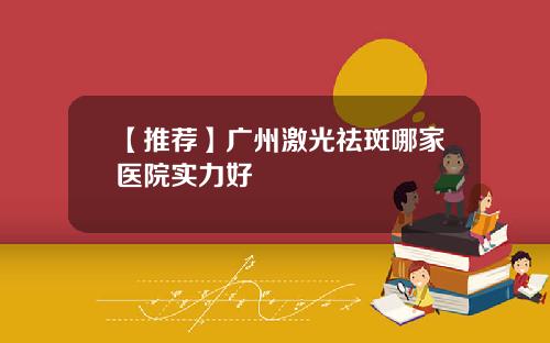 【推荐】广州激光祛斑哪家医院实力好