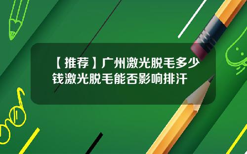 【推荐】广州激光脱毛多少钱激光脱毛能否影响排汗