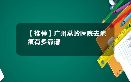 【推荐】广州燕岭医院去疤痕有多靠谱