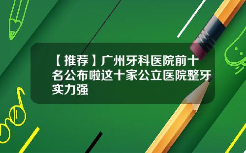 【推荐】广州牙科医院前十名公布啦这十家公立医院整牙实力强