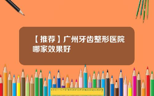 【推荐】广州牙齿整形医院哪家效果好
