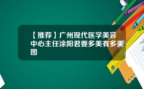 【推荐】广州现代医学美容中心主任涂阳君要多美有多美图