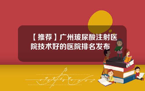 【推荐】广州玻尿酸注射医院技术好的医院排名发布