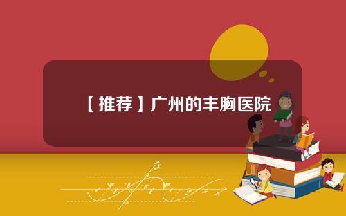 【推荐】广州的丰胸医院