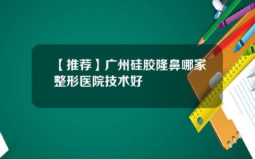 【推荐】广州硅胶隆鼻哪家整形医院技术好